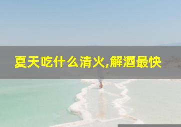 夏天吃什么清火,解酒最快