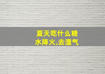 夏天吃什么糖水降火,去湿气