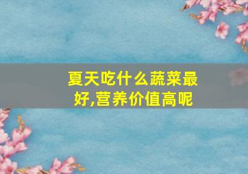 夏天吃什么蔬菜最好,营养价值高呢