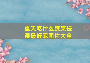 夏天吃什么蔬菜祛湿最好呢图片大全