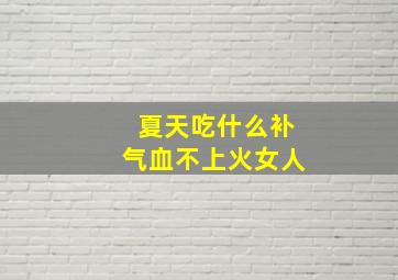 夏天吃什么补气血不上火女人