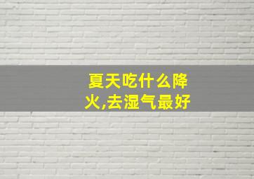 夏天吃什么降火,去湿气最好