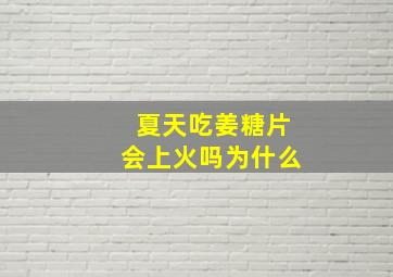 夏天吃姜糖片会上火吗为什么