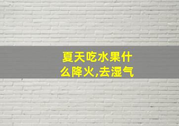 夏天吃水果什么降火,去湿气