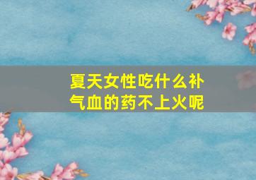 夏天女性吃什么补气血的药不上火呢