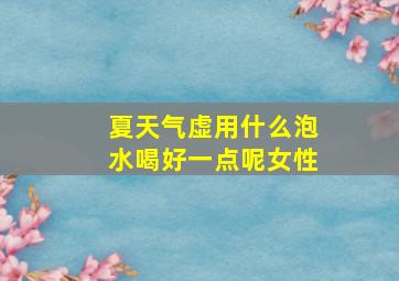 夏天气虚用什么泡水喝好一点呢女性