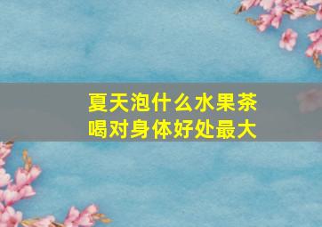 夏天泡什么水果茶喝对身体好处最大