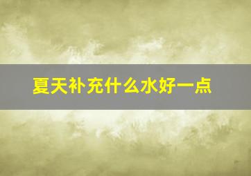 夏天补充什么水好一点