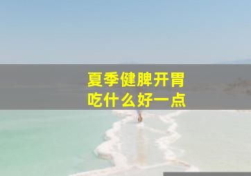 夏季健脾开胃吃什么好一点