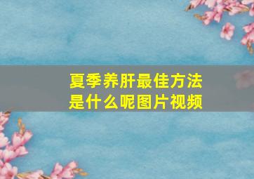 夏季养肝最佳方法是什么呢图片视频