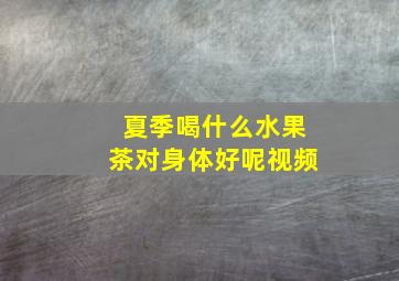 夏季喝什么水果茶对身体好呢视频