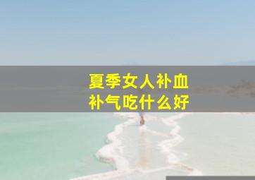 夏季女人补血补气吃什么好