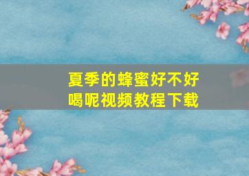 夏季的蜂蜜好不好喝呢视频教程下载