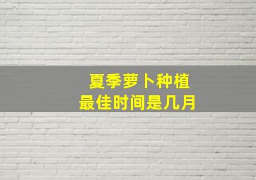 夏季萝卜种植最佳时间是几月