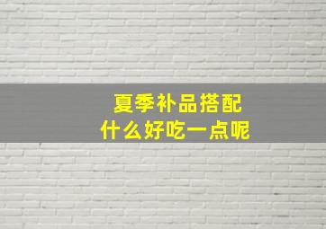 夏季补品搭配什么好吃一点呢