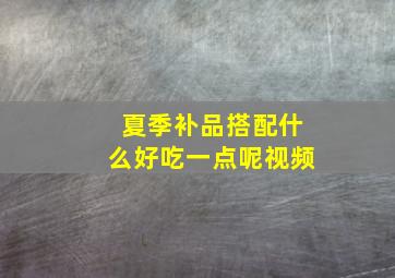 夏季补品搭配什么好吃一点呢视频