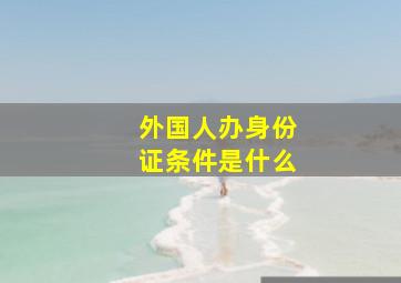 外国人办身份证条件是什么