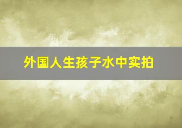 外国人生孩子水中实拍