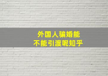 外国人骗婚能不能引渡呢知乎