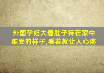 外国孕妇大着肚子待在家中难受的样子,看着就让人心疼