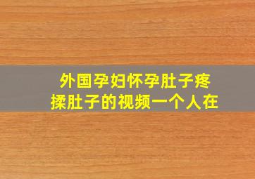 外国孕妇怀孕肚子疼揉肚子的视频一个人在