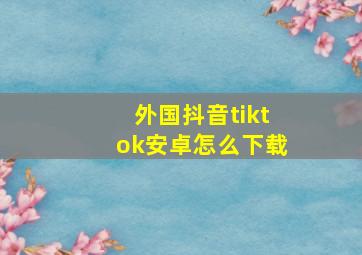 外国抖音tiktok安卓怎么下载