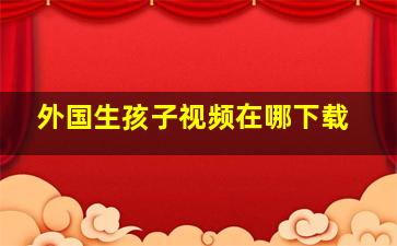 外国生孩子视频在哪下载