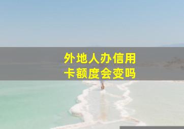 外地人办信用卡额度会变吗