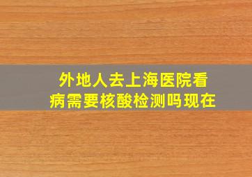 外地人去上海医院看病需要核酸检测吗现在