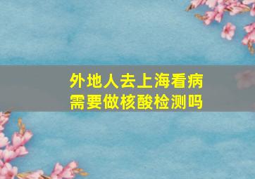 外地人去上海看病需要做核酸检测吗