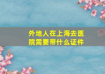 外地人在上海去医院需要带什么证件