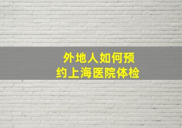 外地人如何预约上海医院体检