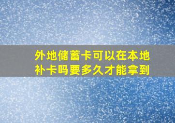 外地储蓄卡可以在本地补卡吗要多久才能拿到