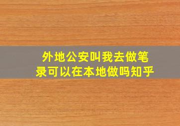 外地公安叫我去做笔录可以在本地做吗知乎