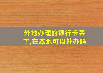 外地办理的银行卡丢了,在本地可以补办吗