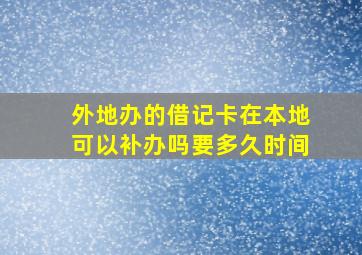 外地办的借记卡在本地可以补办吗要多久时间