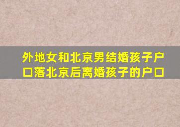 外地女和北京男结婚孩子户口落北京后离婚孩子的户口