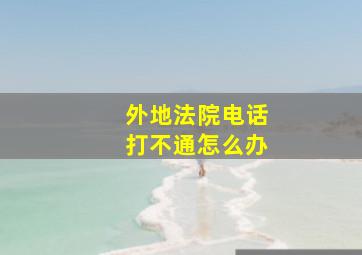 外地法院电话打不通怎么办