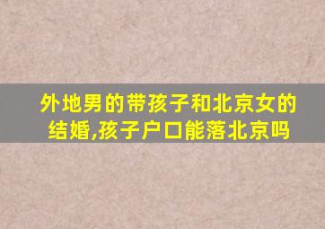 外地男的带孩子和北京女的结婚,孩子户口能落北京吗