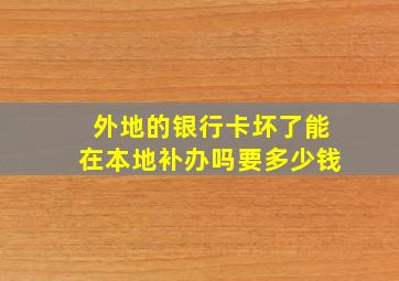 外地的银行卡坏了能在本地补办吗要多少钱