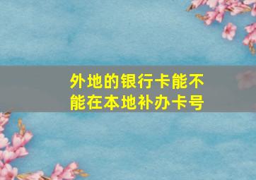 外地的银行卡能不能在本地补办卡号