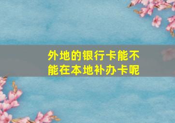 外地的银行卡能不能在本地补办卡呢