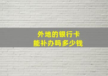 外地的银行卡能补办吗多少钱