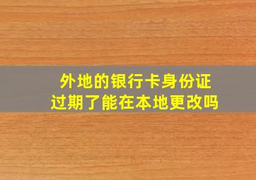 外地的银行卡身份证过期了能在本地更改吗