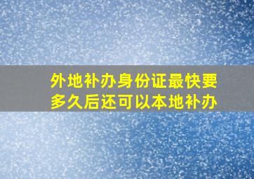 外地补办身份证最快要多久后还可以本地补办