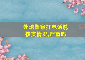 外地警察打电话说核实情况,严重吗