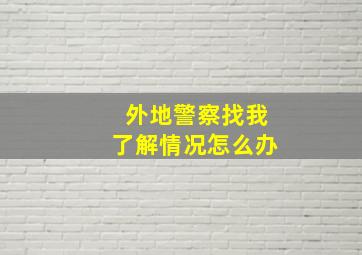 外地警察找我了解情况怎么办