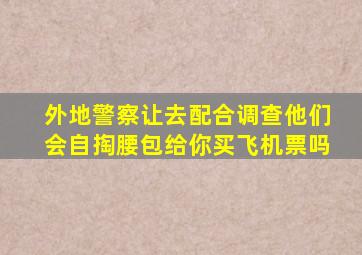 外地警察让去配合调查他们会自掏腰包给你买飞机票吗