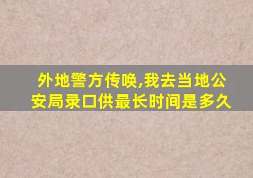 外地警方传唤,我去当地公安局录口供最长时间是多久