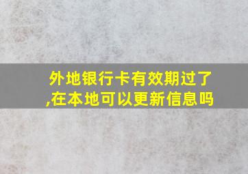 外地银行卡有效期过了,在本地可以更新信息吗